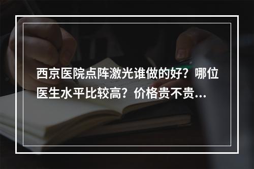 西京医院点阵激光谁做的好？哪位医生水平比较高？价格贵不贵？