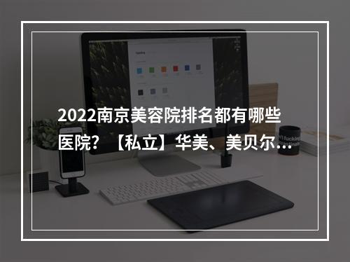 2022南京美容院排名都有哪些医院？【私立】华美、美贝尔、美极……