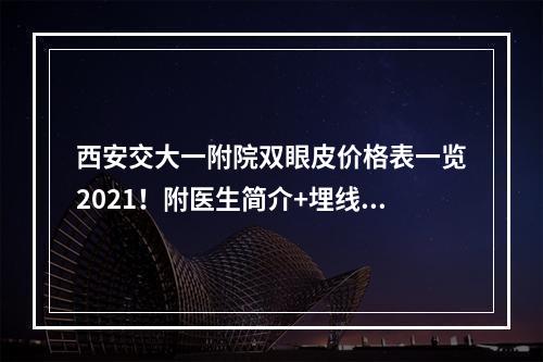 西安交大一附院双眼皮价格表一览2021！附医生简介+埋线果图