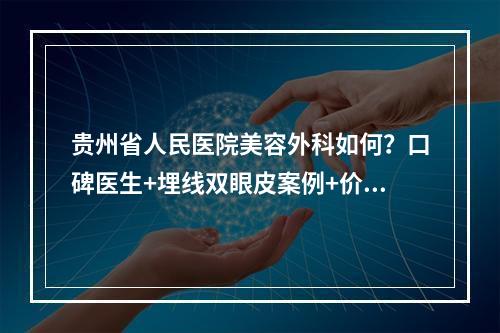 贵州省人民医院美容外科如何？口碑医生+埋线双眼皮案例+价格表2021