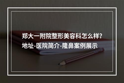 郑大一附院整形美容科怎么样？地址-医院简介-隆鼻案例展示