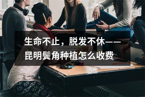 生命不止，脱发不休——昆明鬓角种植怎么收费