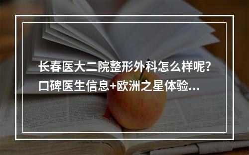 长春医大二院整形外科怎么样呢？口碑医生信息+欧洲之星体验果分享