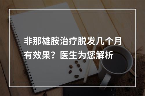 非那雄胺治疗脱发几个月有效果？医生为您解析