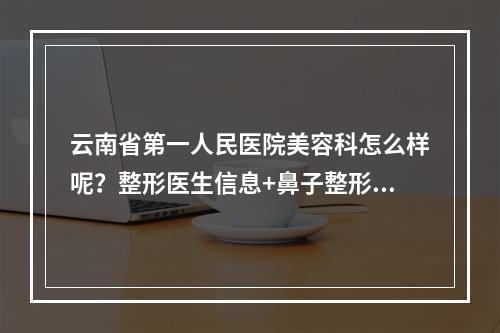 云南省第一人民医院美容科怎么样呢？整形医生信息+鼻子整形案例