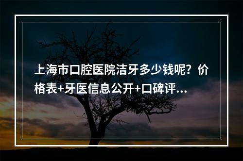 上海市口腔医院洁牙多少钱呢？价格表+牙医信息公开+口碑评价