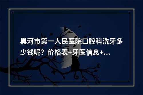 黑河市第一人民医院口腔科洗牙多少钱呢？价格表+牙医信息+洗牙案例