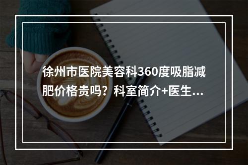 徐州市医院美容科360度吸脂减肥价格贵吗？科室简介+医生信息+真实案例