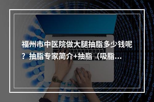 福州市中医院做大腿抽脂多少钱呢？抽脂专家简介+抽脂（吸脂）价格表