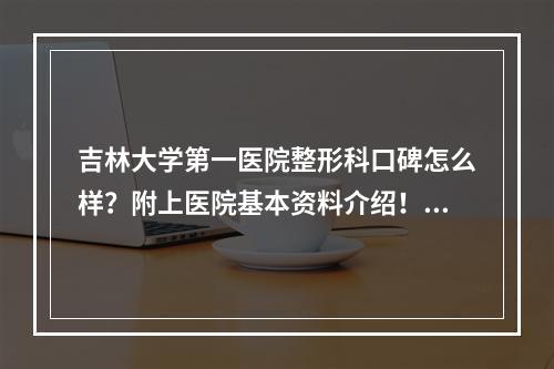 吉林大学第一医院整形科口碑怎么样？附上医院基本资料介绍！快来看看吧