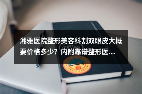 湘雅医院整形美容科割双眼皮大概要价格多少？内附靠谱整形医生名单