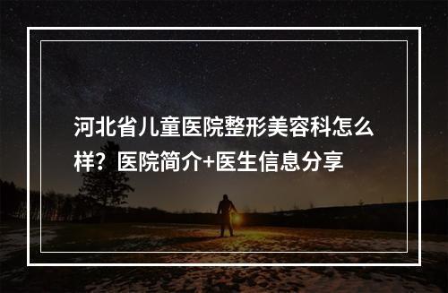 河北省儿童医院整形美容科怎么样？医院简介+医生信息分享