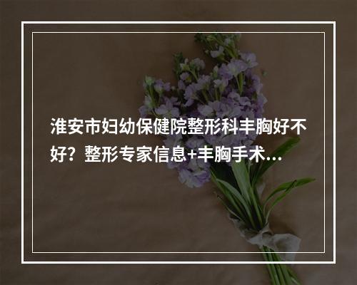 淮安市妇幼保健院整形科丰胸好不好？整形专家信息+丰胸手术案例