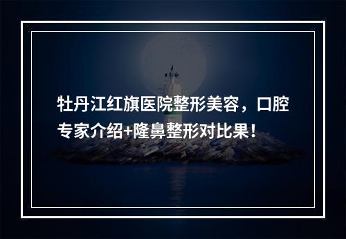 牡丹江红旗医院整形美容，口腔专家介绍+隆鼻整形对比果！