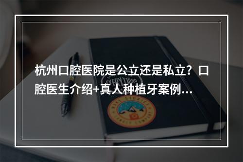 杭州口腔医院是公立还是私立？口腔医生介绍+真人种植牙案例介绍