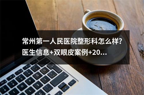 常州第一人民医院整形科怎么样？医生信息+双眼皮案例+2021价格表