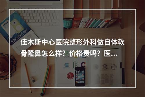 佳木斯中心医院整形外科做自体软骨隆鼻怎么样？价格贵吗？医生有哪些？