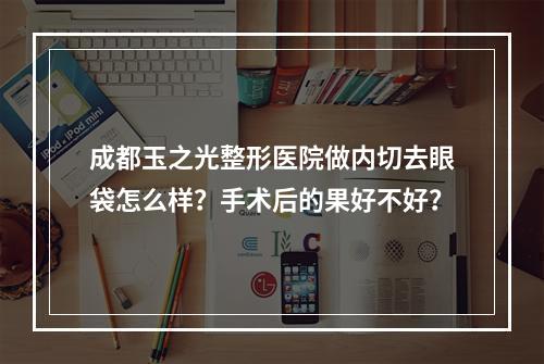 成都玉之光整形医院做内切去眼袋怎么样？手术后的果好不好？