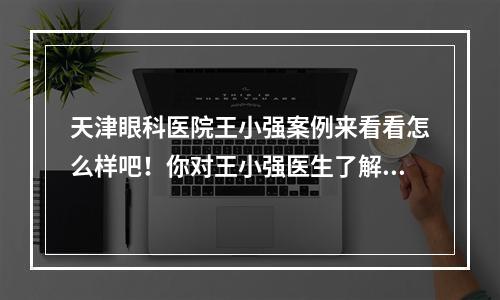 天津眼科医院王小强案例来看看怎么样吧！你对王小强医生了解多少呢？天津眼科医院怎么样呢？