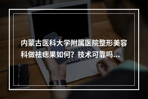 内蒙古医科大学附属医院整形美容科做祛痣果如何？技术可靠吗？