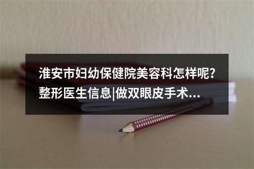 淮安市妇幼保健院美容科怎样呢？整形医生信息|做双眼皮手术靠谱吗？