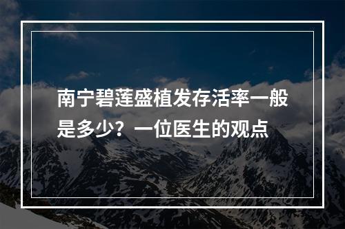 南宁碧莲盛植发存活率一般是多少？一位医生的观点