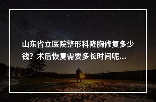 山东省立医院整形科隆胸修复多少钱？术后恢复需要多长时间呢？