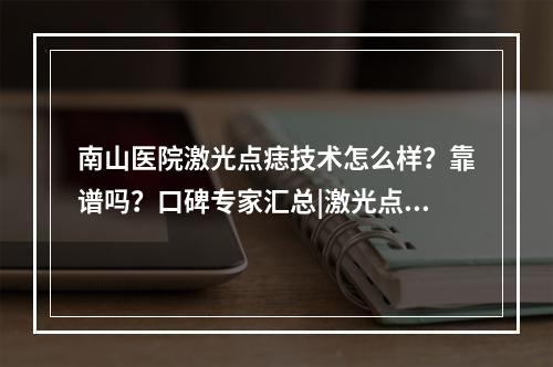 南山医院激光点痣技术怎么样？靠谱吗？口碑专家汇总|激光点痣案例