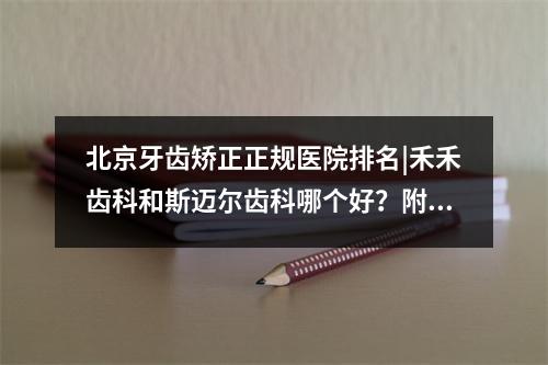 北京牙齿矫正正规医院排名|禾禾齿科和斯迈尔齿科哪个好？附矫正案例