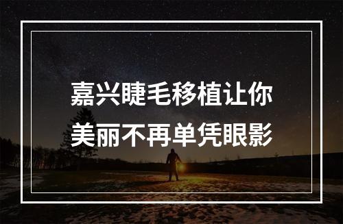 嘉兴睫毛移植让你美丽不再单凭眼影