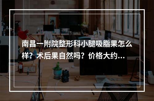 南昌一附院整形科小腿吸脂果怎么样？术后果自然吗？价格大约是多少