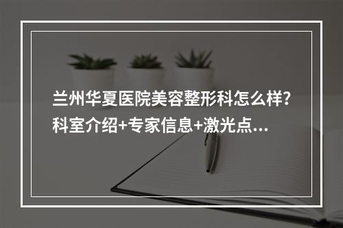 兰州华夏医院美容整形科怎么样？科室介绍+专家信息+激光点痣案例