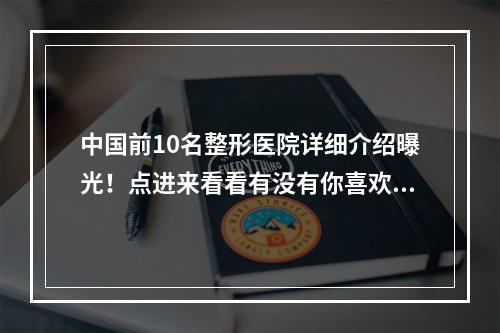 中国前10名整形医院详细介绍曝光！点进来看看有没有你喜欢的医院吧！