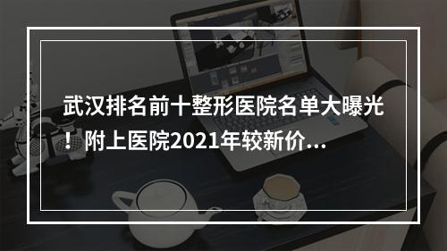 武汉排名前十整形医院名单大曝光！附上医院2021年较新价格表！