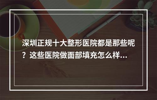 深圳正规十大整形医院都是那些呢？这些医院做面部填充怎么样呢？