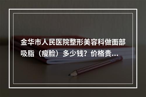 金华市人民医院整形美容科做面部吸脂（瘦脸）多少钱？价格贵不贵？