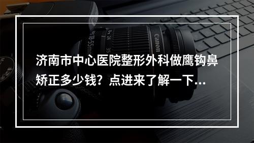 济南市中心医院整形外科做鹰钩鼻矫正多少钱？点进来了解一下吧！