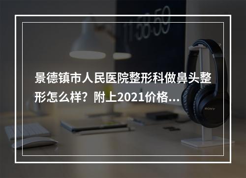 景德镇市人民医院整形科做鼻头整形怎么样？附上2021价格表！