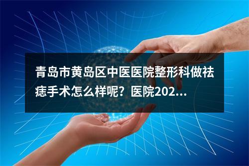 青岛市黄岛区中医医院整形科做祛痣手术怎么样呢？医院2021年价格表大曝光！