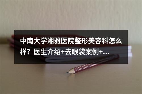 中南大学湘雅医院整形美容科怎么样？医生介绍+去眼袋案例+价格表2021