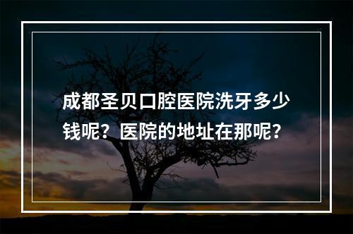 成都圣贝口腔医院洗牙多少钱呢？医院的地址在那呢？