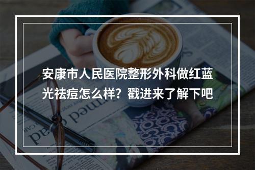 安康市人民医院整形外科做红蓝光祛痘怎么样？戳进来了解下吧