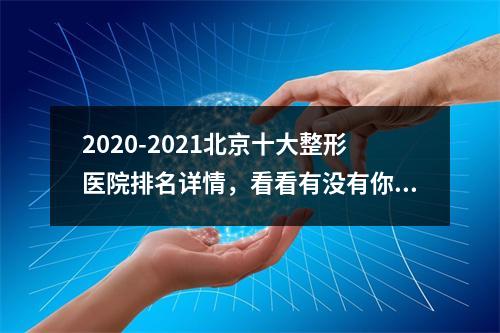 2020-2021北京十大整形医院排名详情，看看有没有你知道的医院？