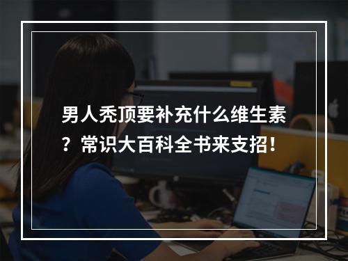 男人秃顶要补充什么维生素？常识大百科全书来支招！