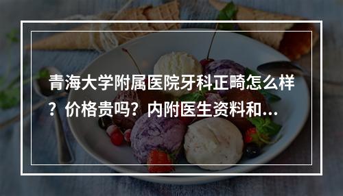 青海大学附属医院牙科正畸怎么样？价格贵吗？内附医生资料和正畸案例