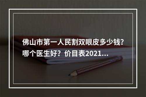 佛山市第一人民割双眼皮多少钱？哪个医生好？价目表2021+医生专家详情