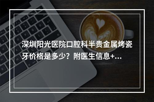 深圳阳光医院口腔科半贵金属烤瓷牙价格是多少？附医生信息+真实案例分享