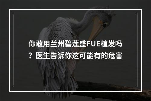 你敢用兰州碧莲盛FUE植发吗？医生告诉你这可能有的危害