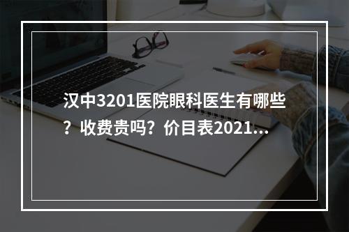 汉中3201医院眼科医生有哪些？收费贵吗？价目表2021|近视调节体验