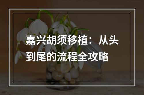 嘉兴胡须移植：从头到尾的流程全攻略